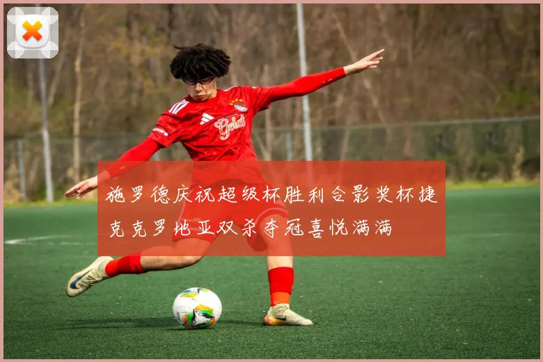 施罗德庆祝超级杯胜利合影奖杯捷克克罗地亚双杀夺冠喜悦满满