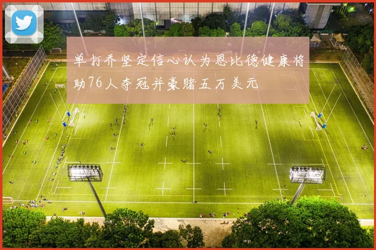 单打乔坚定信心认为恩比德健康将助76人夺冠并豪赌五万美元