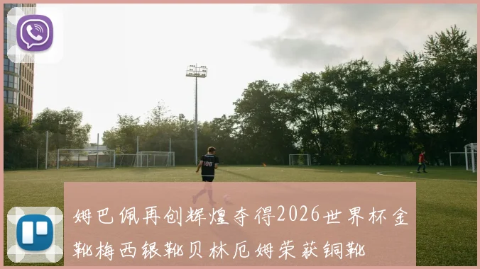 姆巴佩再创辉煌夺得2026世界杯金靴梅西银靴贝林厄姆荣获铜靴