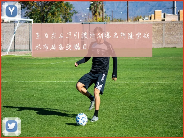 皇马左后卫引援计划曝光阿隆索战术布局备受瞩目