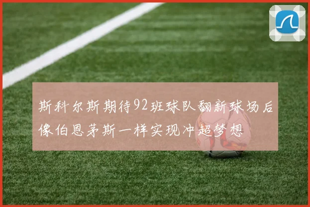 斯科尔斯期待92班球队翻新球场后像伯恩茅斯一样实现冲超梦想