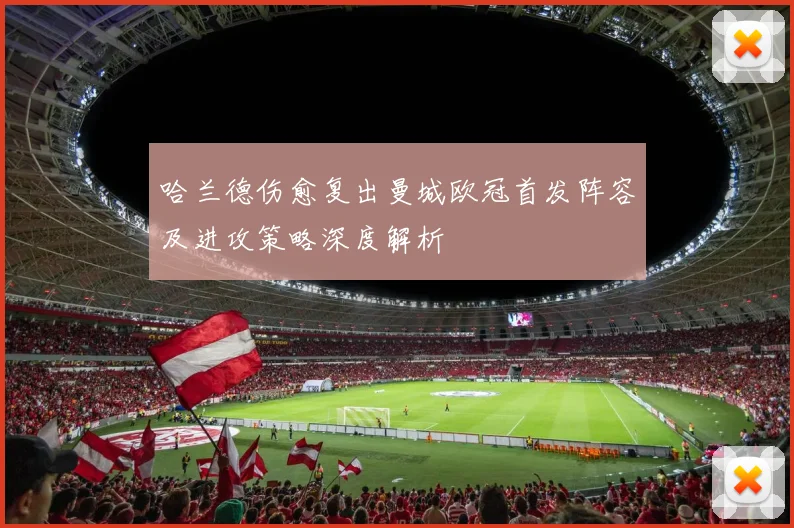 哈兰德伤愈复出曼城欧冠首发阵容及进攻策略深度解析