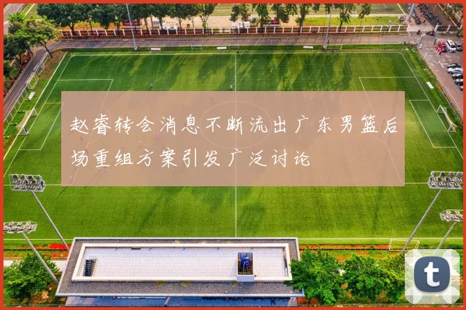 赵睿转会消息不断流出广东男篮后场重组方案引发广泛讨论
