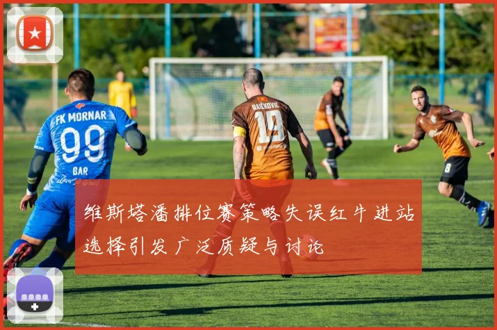 维斯塔潘排位赛策略失误红牛进站选择引发广泛质疑与讨论