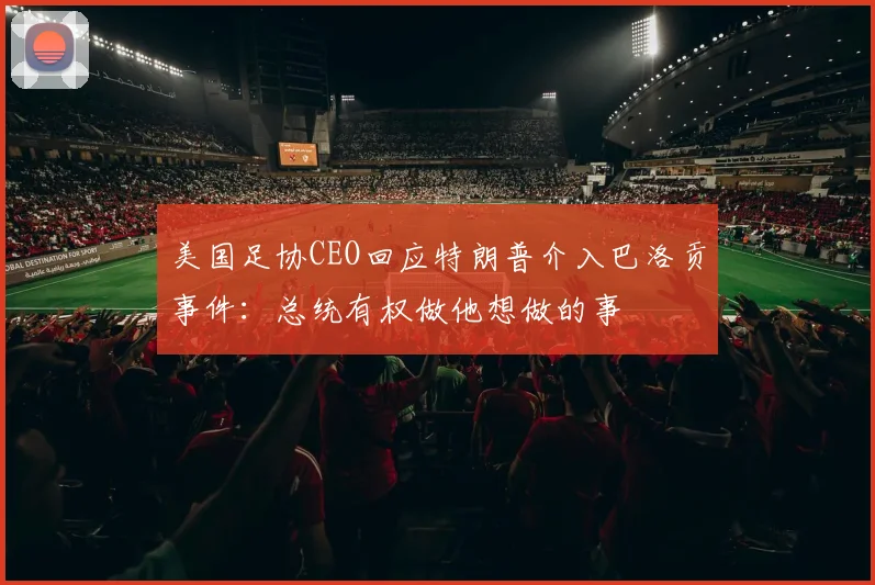 美国足协CEO回应特朗普介入巴洛贡事件：总统有权做他想做的事